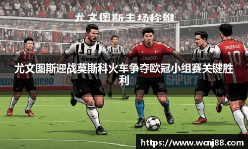 尤文图斯迎战莫斯科火车争夺欧冠小组赛关键胜利